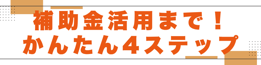 補助金活用まで！かんたん4ステップ