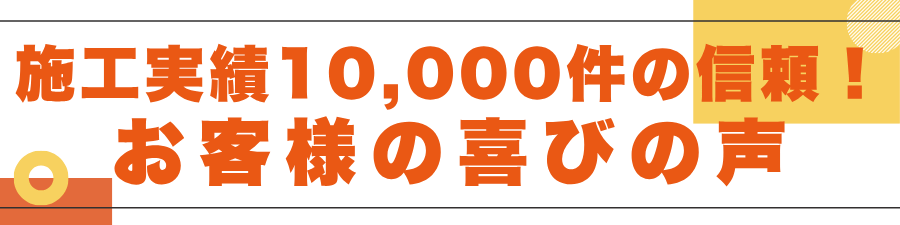 施工実績10,000件の信頼！お客様の喜びの声
